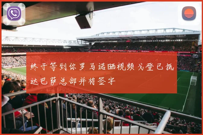 终于等到你罗马诺晒视频戈登已抵达巴萨总部并将签字