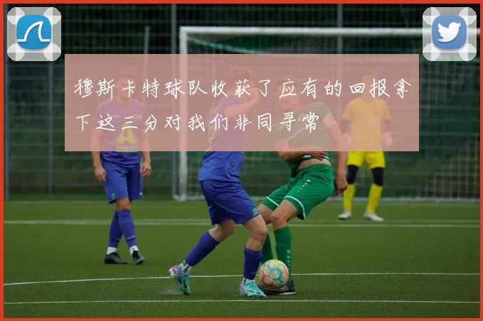 穆斯卡特球队收获了应有的回报拿下这三分对我们非同寻常