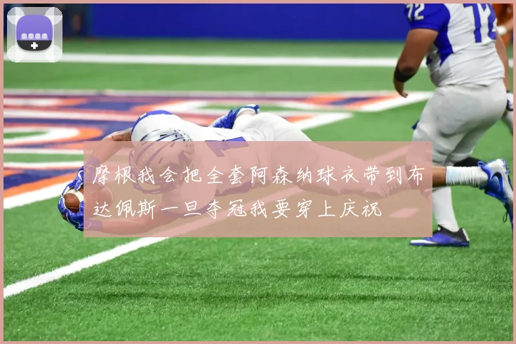 摩根我会把全套阿森纳球衣带到布达佩斯一旦夺冠我要穿上庆祝
