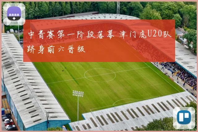 中青赛第一阶段落幕 津门虎U20队跻身前六晋级