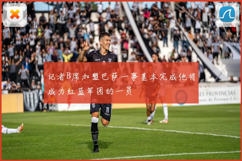 记者B席加盟巴萨一事基本完成他将成为红蓝军团的一员
